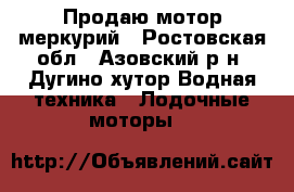 Продаю мотор меркурий - Ростовская обл., Азовский р-н, Дугино хутор Водная техника » Лодочные моторы   